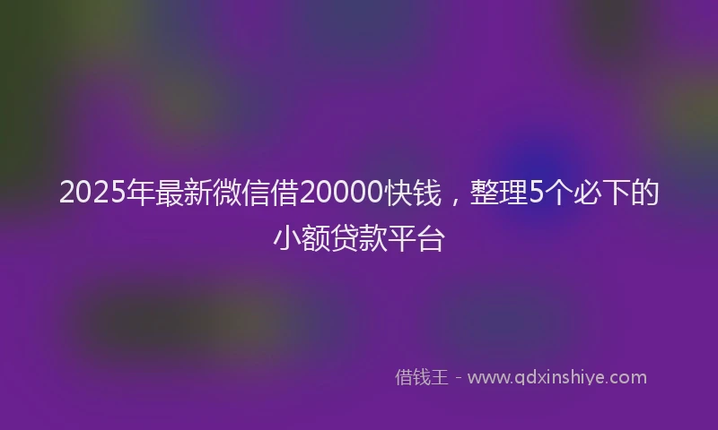 2025年最新微信借20000快钱，整理5个必下的小额贷款平台