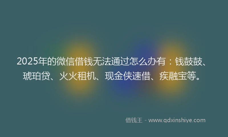 2025年的微信借钱无法通过怎么办有：钱鼓鼓、琥珀贷、火火租机、现金侠速借、疾融宝等。