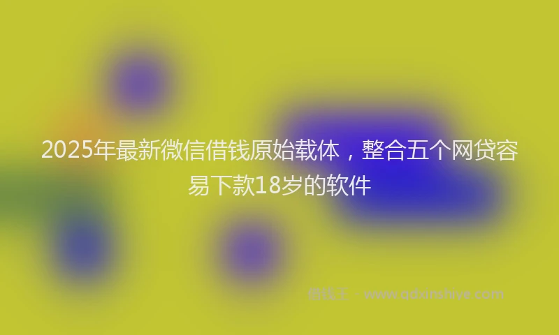 2025年最新微信借钱原始载体，整合五个网贷容易下款18岁的软件