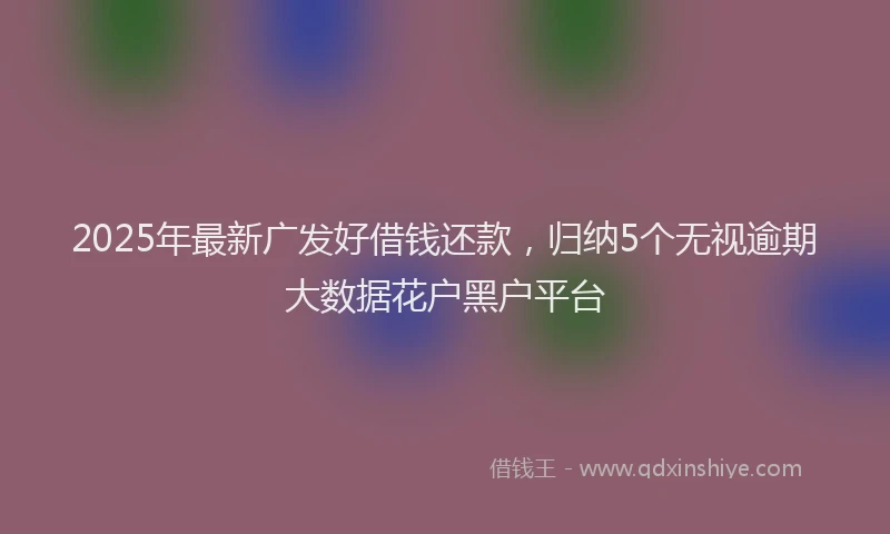 2025年最新广发好借钱还款，归纳5个无视逾期大数据花户黑户平台