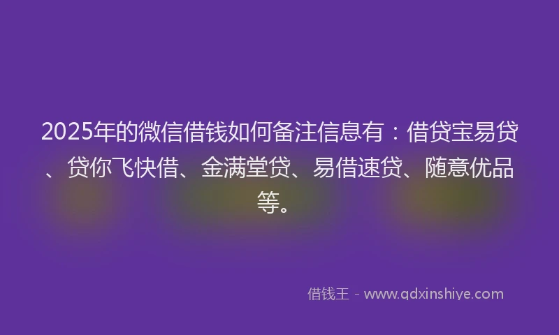 2025年的微信借钱如何备注信息有：借贷宝易贷、贷你飞快借、金满堂贷、易借速贷、随意优品等。