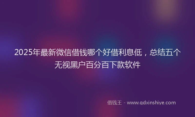 2025年最新微信借钱哪个好借利息低，总结五个无视黑户百分百下款软件
