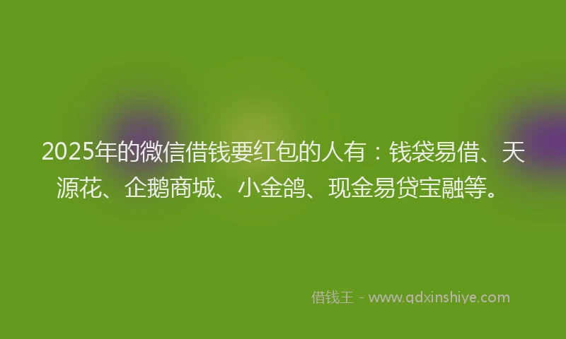 2025年的微信借钱要红包的人有：钱袋易借、天源花、企鹅商城、小金鸽、现金易贷宝融等。