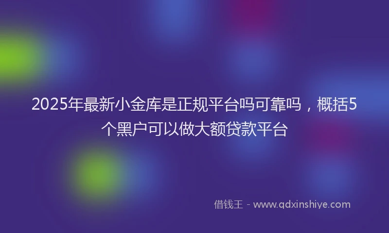 2025年最新小金库是正规平台吗可靠吗，概括5个黑户可以做大额贷款平台