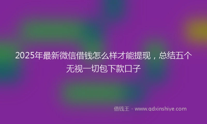 2025年最新微信借钱怎么样才能提现，总结五个无视一切包下款口子