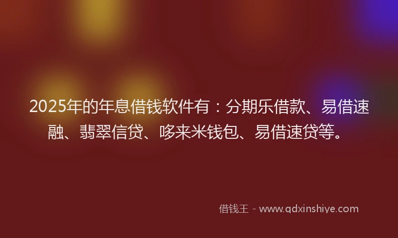 2025年的年息借钱软件有：分期乐借款、易借速融、翡翠信贷、哆来米钱包、易借速贷等。