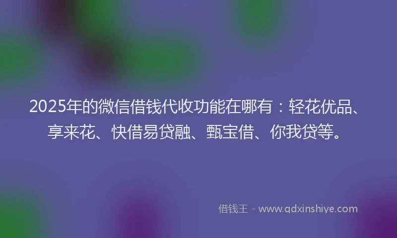 2025年的微信借钱代收功能在哪有：轻花优品、享来花、快借易贷融、甄宝借、你我贷等。