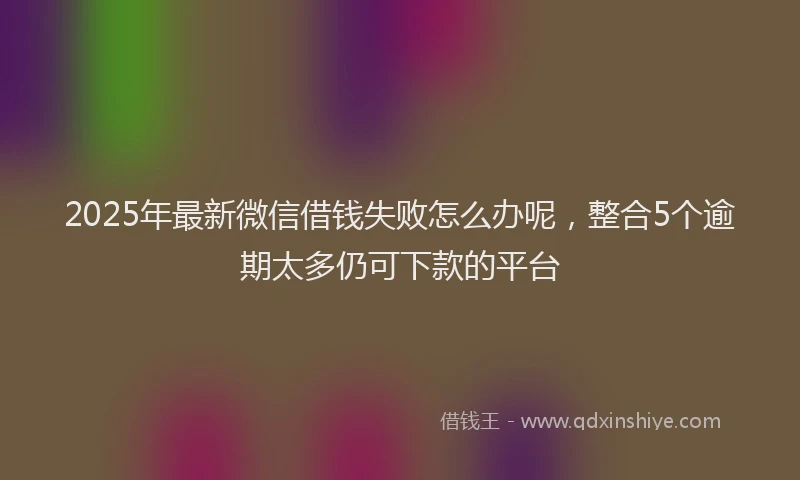 2025年最新微信借钱失败怎么办呢，整合5个逾期太多仍可下款的平台