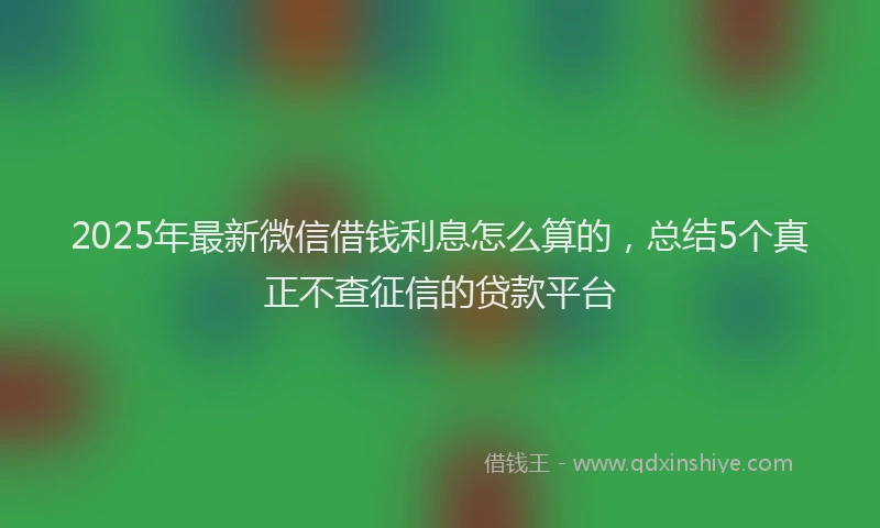 2025年最新微信借钱利息怎么算的，总结5个真正不查征信的贷款平台