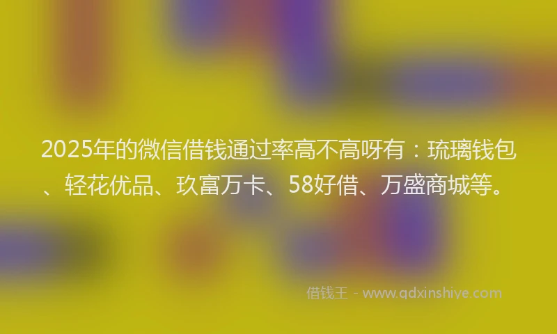 2025年的微信借钱通过率高不高呀有：琉璃钱包、轻花优品、玖富万卡、58好借、万盛商城等。