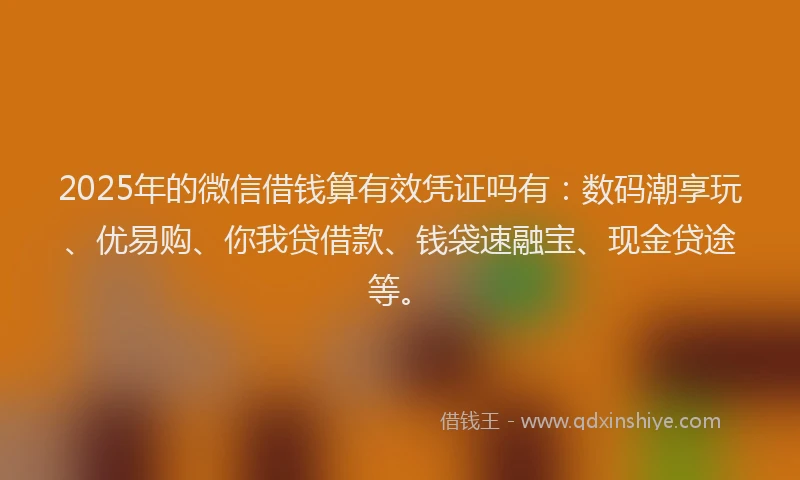 2025年的微信借钱算有效凭证吗有：数码潮享玩、优易购、你我贷借款、钱袋速融宝、现金贷途等。