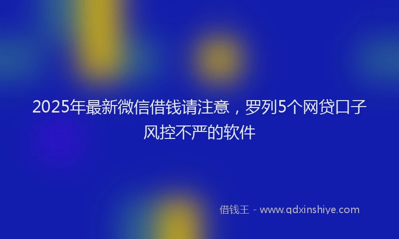 2025年最新微信借钱请注意，罗列5个网贷口子风控不严的软件