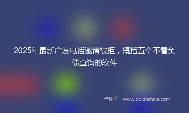 2025年最新广发电话邀请被拒，概括五个不看负债查询的软件
