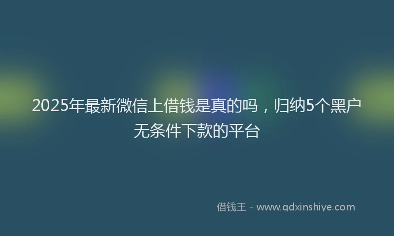 2025年最新微信上借钱是真的吗，归纳5个黑户无条件下款的平台