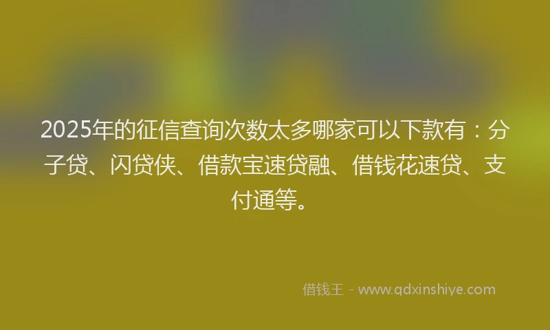 2025年的征信查询次数太多哪家可以下款有：分子贷、闪贷侠、借款宝速贷融、借钱花速贷、支付通等。