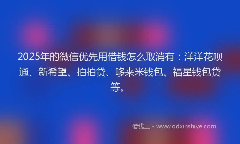 2025年的微信优先用借钱怎么取消有：洋洋花呗通、新希望、拍拍贷、哆来米钱包、福星钱包贷等。