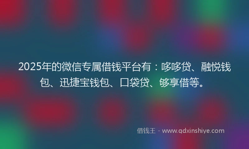 2025年的微信专属借钱平台有：哆哆贷、融悦钱包、迅捷宝钱包、口袋贷、够享借等。