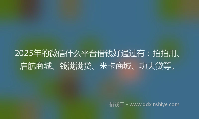 2025年的微信什么平台借钱好通过有：拍拍用、启航商城、钱满满贷、米卡商城、功夫贷等。