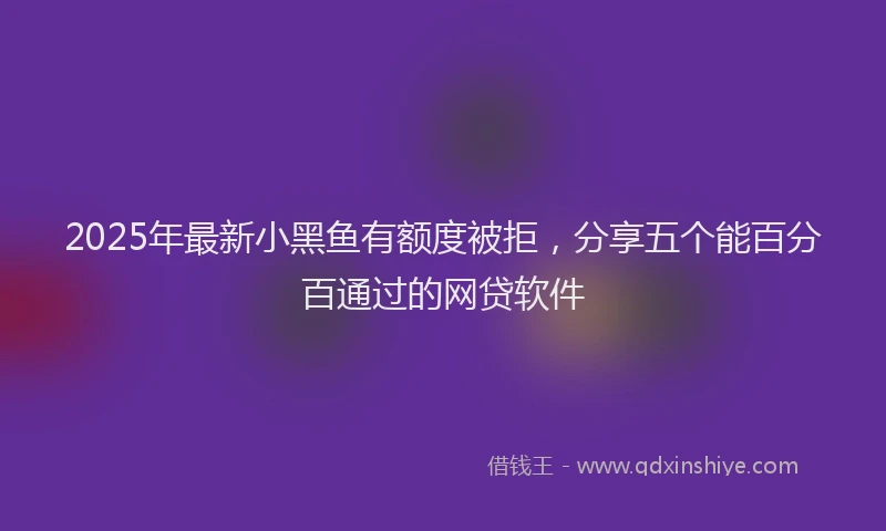 2025年最新小黑鱼有额度被拒，分享五个能百分百通过的网贷软件