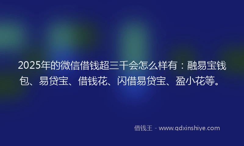 2025年的微信借钱超三千会怎么样有：融易宝钱包、易贷宝、借钱花、闪借易贷宝、盈小花等。