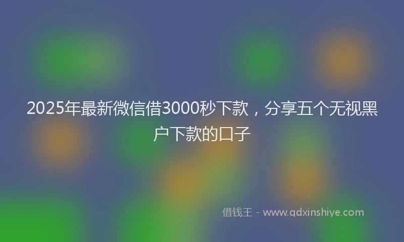 2025年最新微信借3000秒下款，分享五个无视黑户下款的口子
