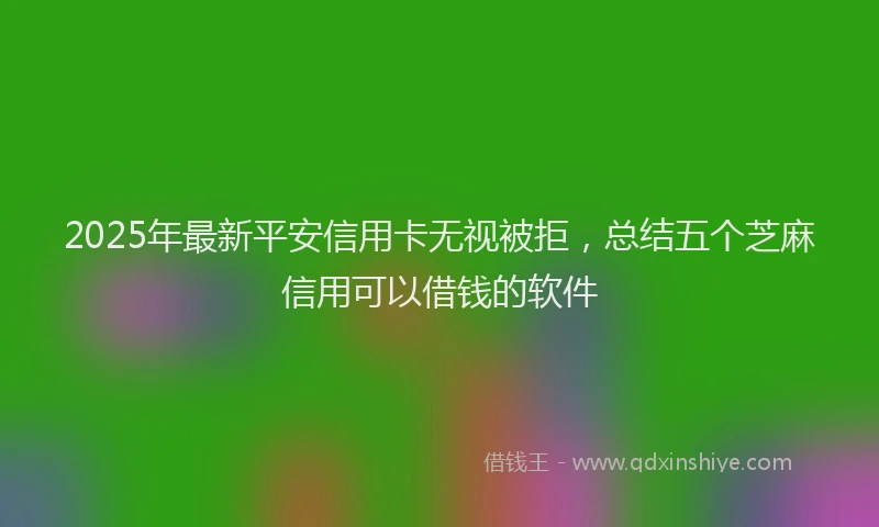 2025年最新平安信用卡无视被拒，总结五个芝麻信用可以借钱的软件