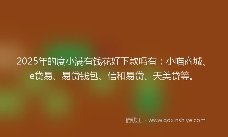 2025年的度小满有钱花好下款吗有：小喵商城、e贷易、易贷钱包、信和易贷、天美贷等。