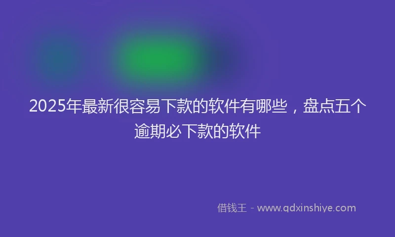 2025年最新很容易下款的软件有哪些，盘点五个逾期必下款的软件