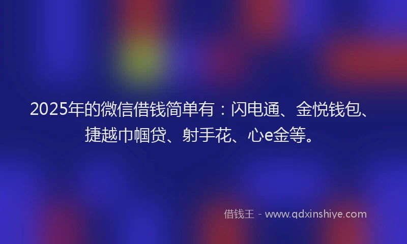 2025年的微信借钱简单有：闪电通、金悦钱包、捷越巾帼贷、射手花、心e金等。