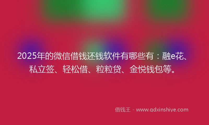 2025年的微信借钱还钱软件有哪些有：融e花、私立签、轻松借、粒粒贷、金悦钱包等。