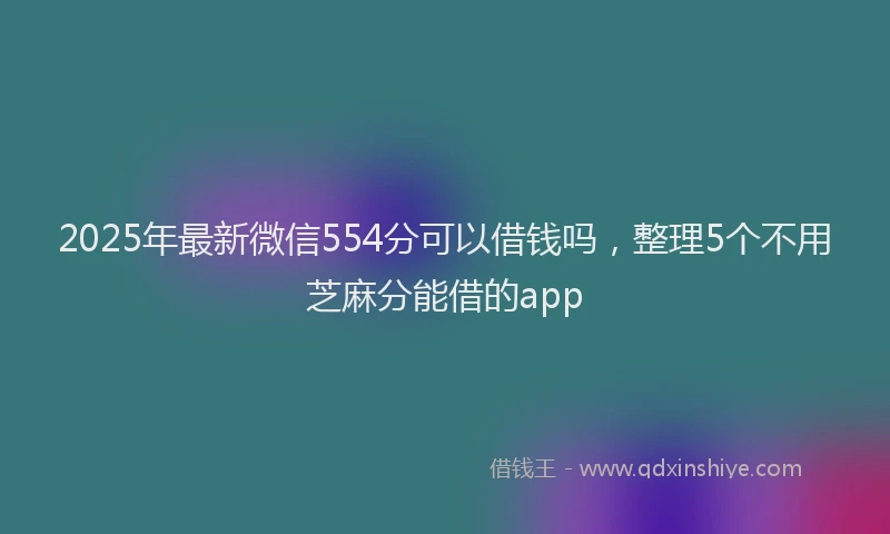 2025年最新微信554分可以借钱吗，整理5个不用芝麻分能借的app