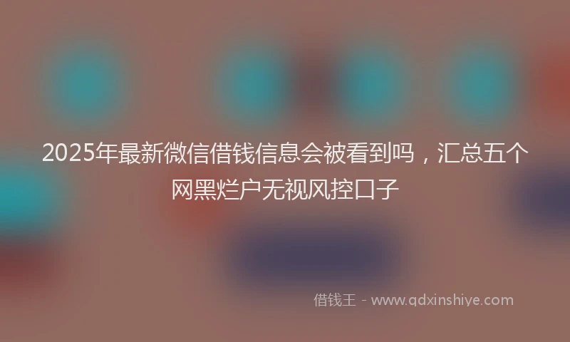 2025年最新微信借钱信息会被看到吗，汇总五个网黑烂户无视风控口子