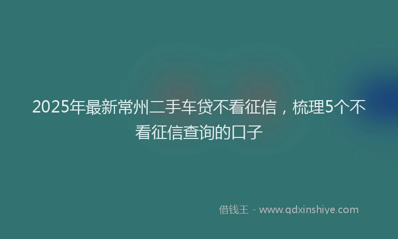 2025年最新常州二手车贷不看征信，梳理5个不看征信查询的口子