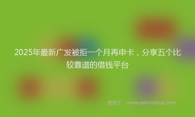 2025年最新广发被拒一个月再申卡，分享五个比较靠谱的借钱平台