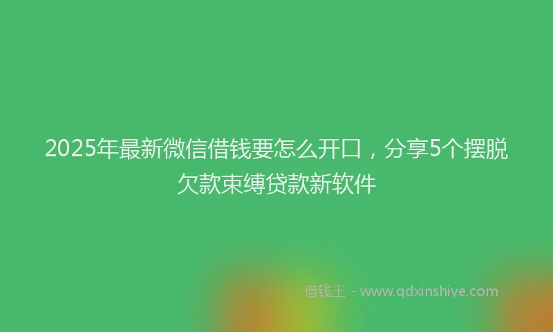 2025年最新微信借钱要怎么开口，分享5个摆脱欠款束缚贷款新软件