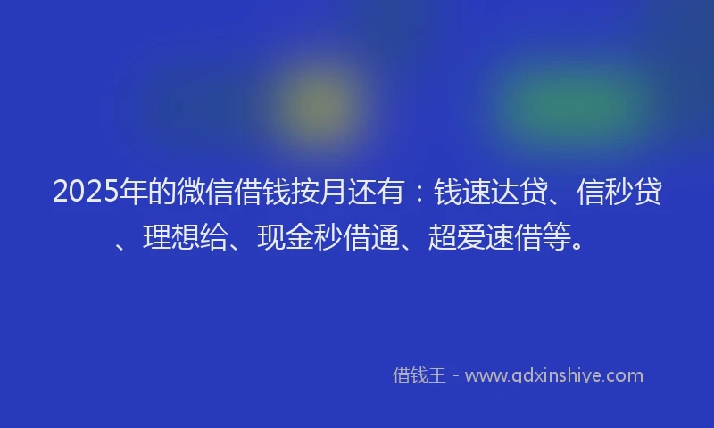 2025年的微信借钱按月还有：钱速达贷、信秒贷、理想给、现金秒借通、超爱速借等。