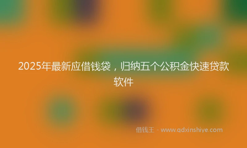 2025年最新应借钱袋，归纳五个公积金快速贷款软件