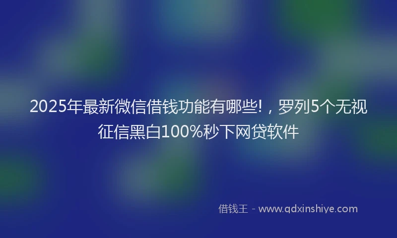 2025年最新微信借钱功能有哪些!，罗列5个无视征信黑白100%秒下网贷软件
