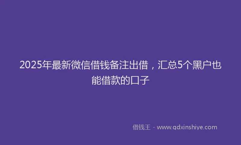 2025年最新微信借钱备注出借，汇总5个黑户也能借款的口子