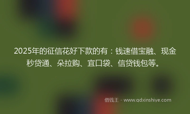 2025年的征信花好下款的有：钱速借宝融、现金秒贷通、朵拉购、宜口袋、信贷钱包等。