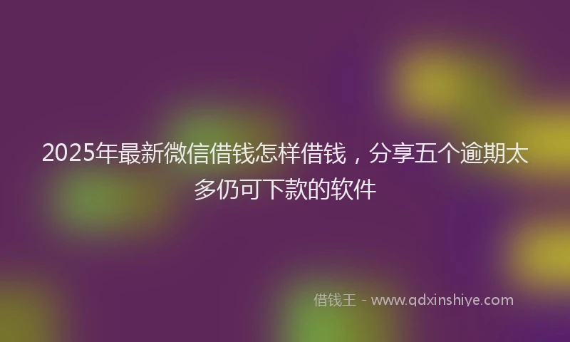 2025年最新微信借钱怎样借钱，分享五个逾期太多仍可下款的软件