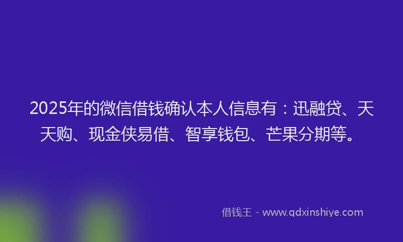 2025年的微信借钱确认本人信息有：迅融贷、天天购、现金侠易借、智享钱包、芒果分期等。