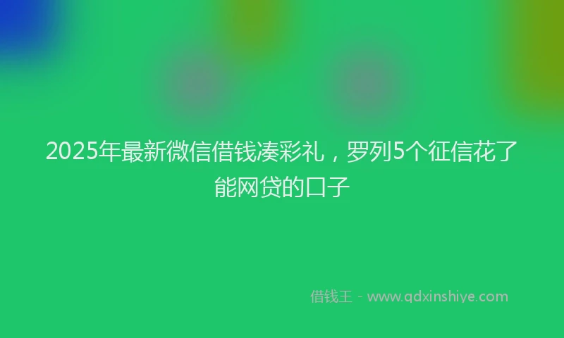 2025年最新微信借钱凑彩礼，罗列5个征信花了能网贷的口子