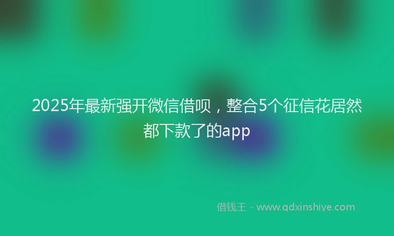2025年最新强开微信借呗，整合5个征信花居然都下款了的app