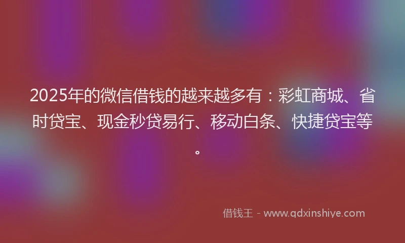 2025年的微信借钱的越来越多有：彩虹商城、省时贷宝、现金秒贷易行、移动白条、快捷贷宝等。