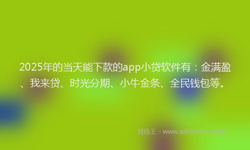 2025年的当天能下款的app小贷软件有：金满盈、我来贷、时光分期、小牛金条、全民钱包等。