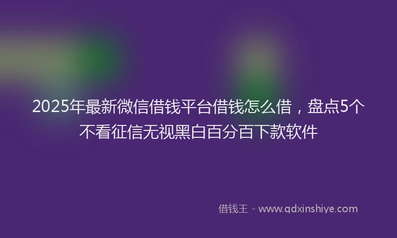 2025年最新微信借钱平台借钱怎么借，盘点5个不看征信无视黑白百分百下款软件