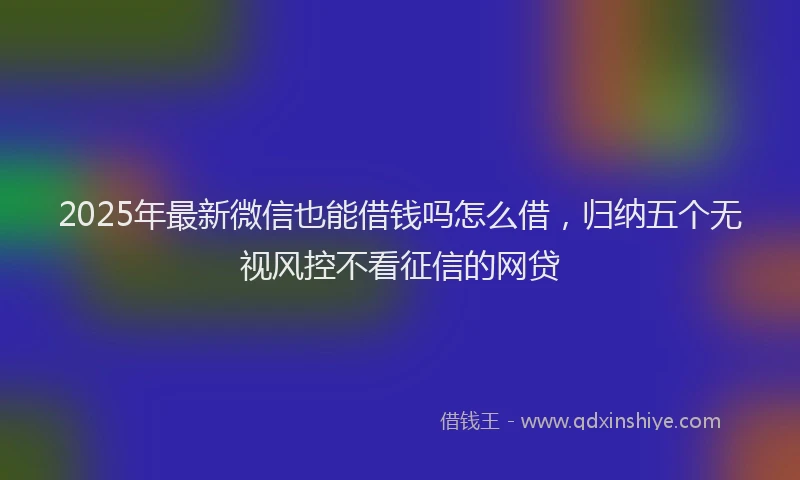 2025年最新微信也能借钱吗怎么借，归纳五个无视风控不看征信的网贷