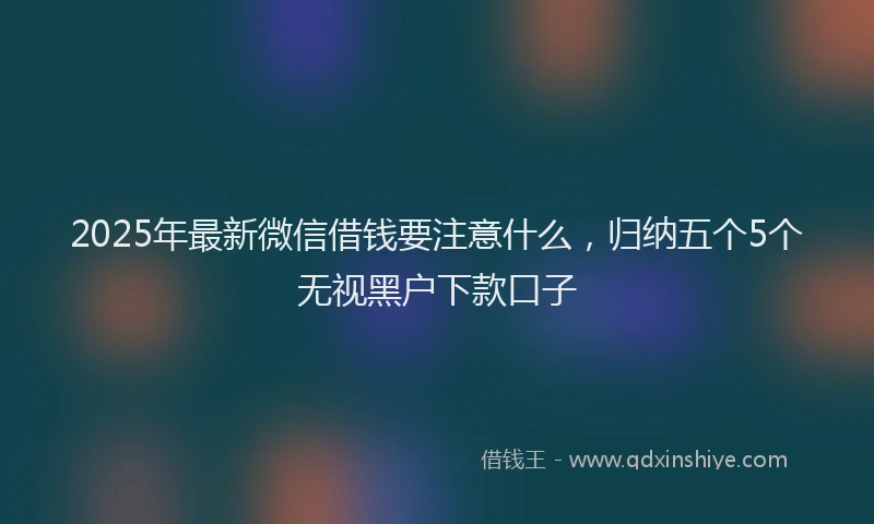 2025年最新微信借钱要注意什么，归纳五个5个无视黑户下款口子