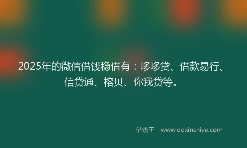2025年的微信借钱稳借有：哆哆贷、借款易行、信贷通、榕贝、你我贷等。